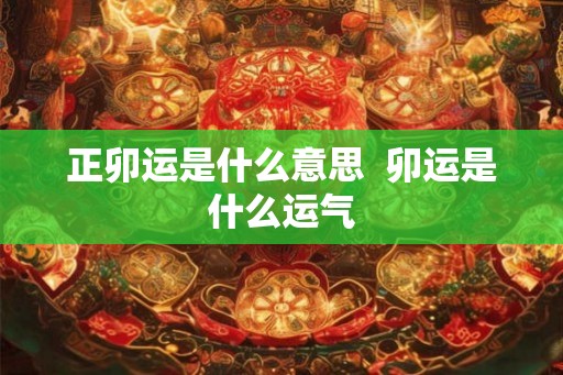正卯运是什么意思 卯运是什么运气 正卯运是什么意思 卯运是什么运气
