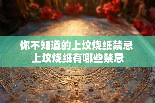 你不知道的上坟烧纸禁忌 上坟烧纸有哪些禁忌 你不知道的上坟烧纸禁忌 上坟烧纸有哪些禁忌