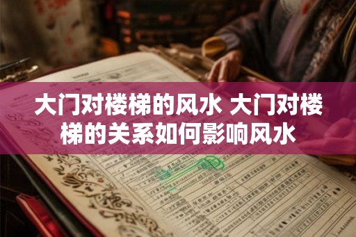 大门对楼梯的风水 大门对楼梯的关系如何影响风水 大门对楼梯的风水 大门对楼梯的关系如何影响风水