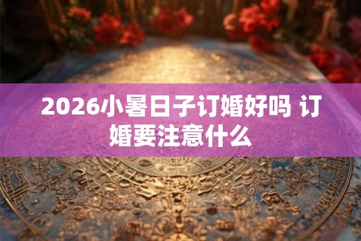 2026小暑日子订婚好吗 订婚要注意什么