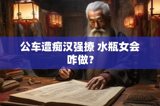 公车遭痴汉强撩 水瓶女会咋做？