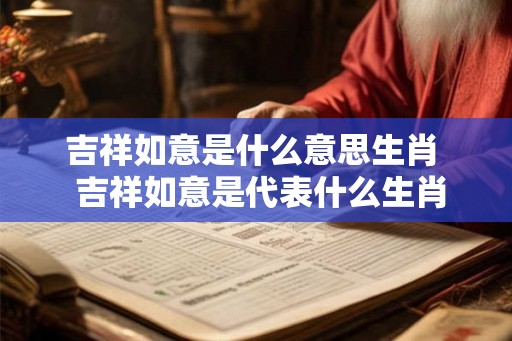 吉祥如意是什么意思生肖  吉祥如意是代表什么生肖