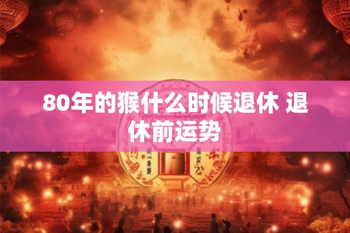 80年的猴什么时候退休 退休前运势