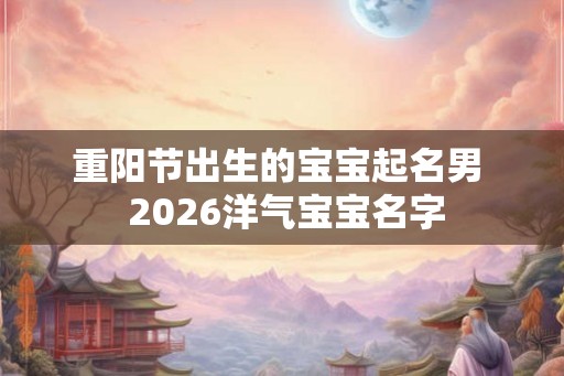 重阳节出生的宝宝起名男  2026洋气宝宝名字
