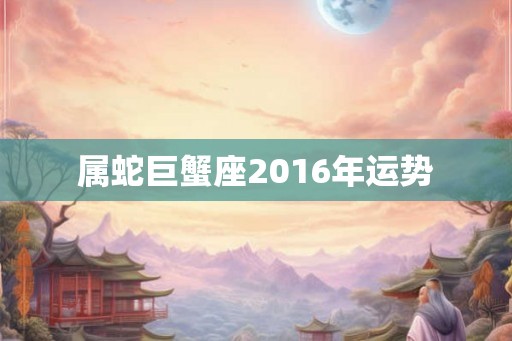属蛇巨蟹座2016年运势