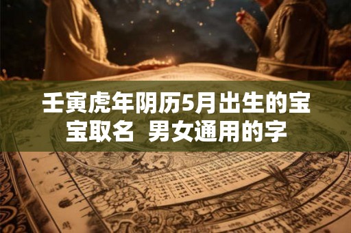 壬寅虎年阴历5月出生的宝宝取名  男女通用的字