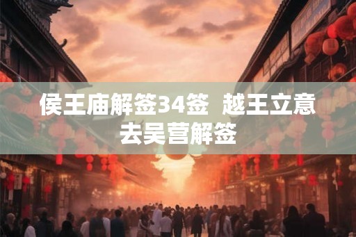 侯王庙解签34签 越王立意去吴营解签 侯王庙解签34签 越王立意去吴营解签