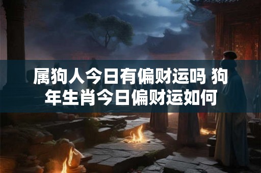 属狗人今日有偏财运吗 狗年生肖今日偏财运如何