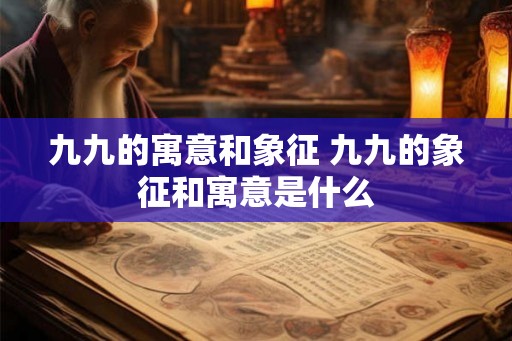 九九的寓意和象征 九九的象征和寓意是什么