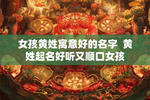 女孩黄姓寓意好的名字  黄姓起名好听又顺口女孩