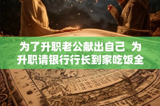 为了升职老公献出自己  为升职请银行行长到家吃饭全节