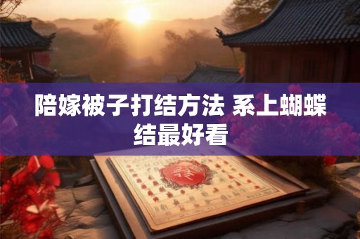 陪嫁被子打结方法 系上蝴蝶结最好看