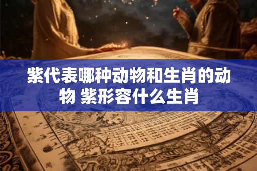 紫代表哪种动物和生肖的动物 紫形容什么生肖