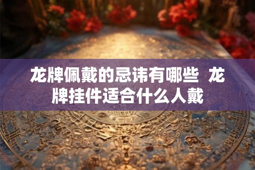 龙牌佩戴的忌讳有哪些  龙牌挂件适合什么人戴