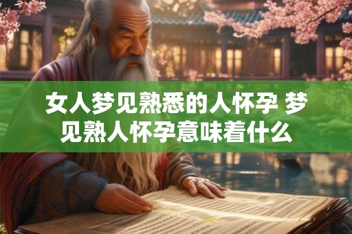 女人梦见熟悉的人怀孕 梦见熟人怀孕意味着什么