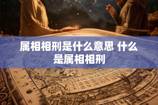 属相相刑是什么意思 什么是属相相刑