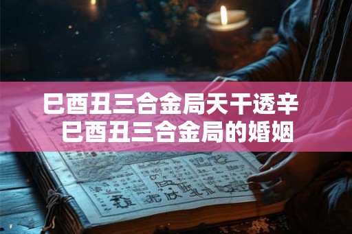 巳酉丑三合金局天干透辛  巳酉丑三合金局的婚姻