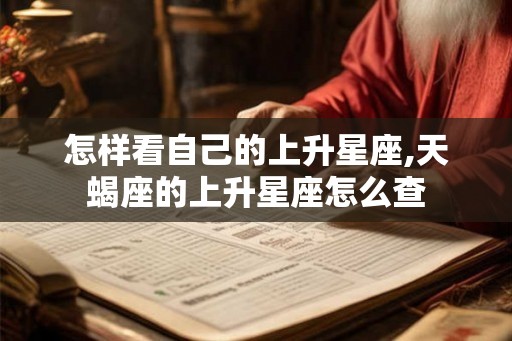 怎样看自己的上升星座,天蝎座的上升星座怎么查 怎样看自己的上升星座,天蝎座的上升星座怎么查