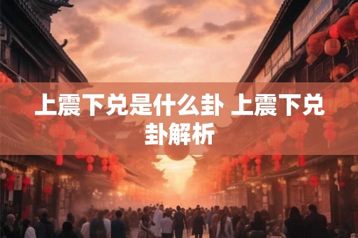 上震下兑是什么卦 上震下兑卦解析 上震下兑是什么卦 上震下兑卦解析
