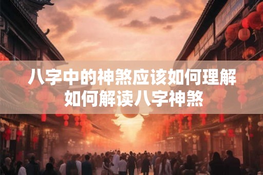 八字中的神煞应该如何理解 如何解读八字神煞