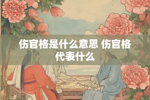伤官格是什么意思 伤官格代表什么 伤官格是什么意思 伤官格代表什么