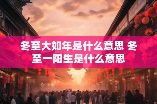 冬至大如年是什么意思 冬至一阳生是什么意思 冬至大如年是什么意思 冬至一阳生是什么意思