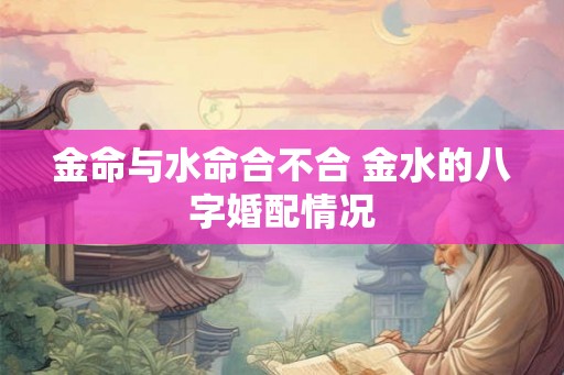 金命与水命合不合 金水的八字婚配情况