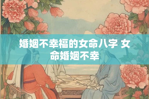 婚姻不幸福的女命八字 女命婚姻不幸