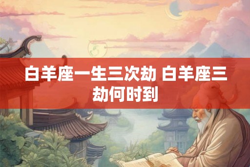 白羊座一生三次劫 白羊座三劫何时到