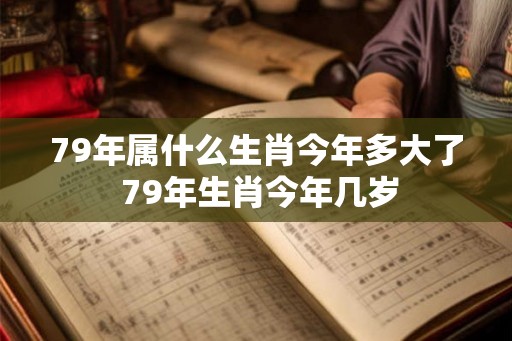79年属什么生肖今年多大了 79年生肖今年几岁