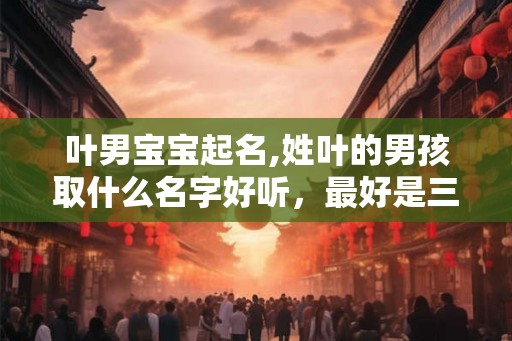 叶男宝宝起名,姓叶的男孩取什么名字好听，最好是三个字