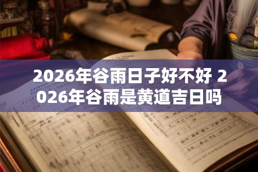 2026年谷雨日子好不好 2026年谷雨是黄道吉日吗