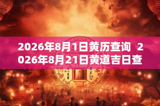 2026年8月1日黄历查询  2026年8月21日黄道吉日查询