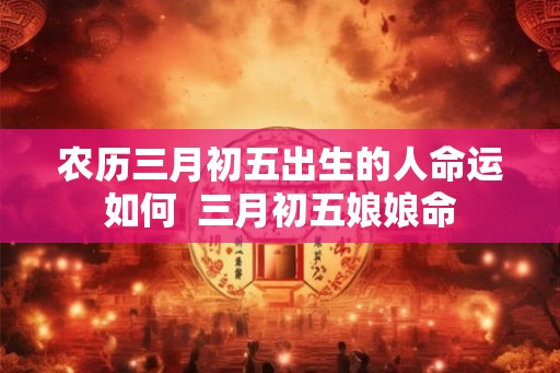 农历三月初五出生的人命运如何  三月初五娘娘命