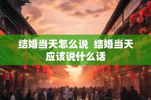 结婚当天怎么说  结婚当天应该说什么话