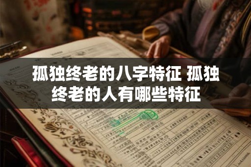 孤独终老的八字特征 孤独终老的人有哪些特征