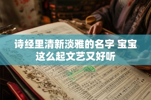诗经里清新淡雅的名字 宝宝这么起文艺又好听