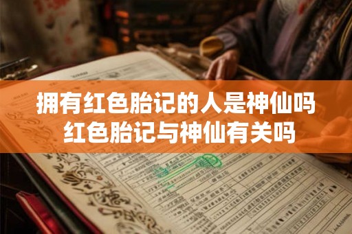 拥有红色胎记的人是神仙吗 红色胎记与神仙有关吗