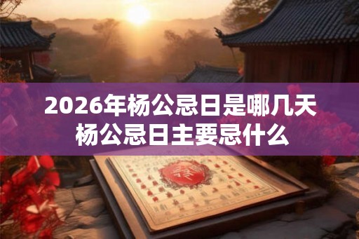 2026年杨公忌日是哪几天 杨公忌日主要忌什么