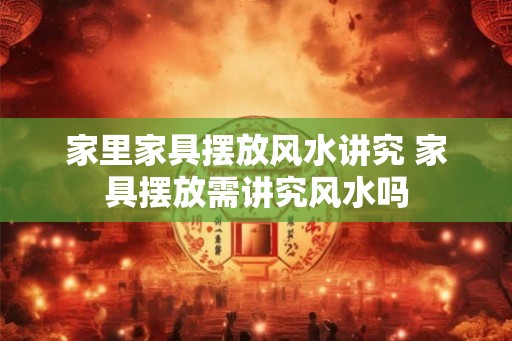 家里家具摆放风水讲究 家具摆放需讲究风水吗 家里家具摆放风水讲究 家具摆放需讲究风水吗