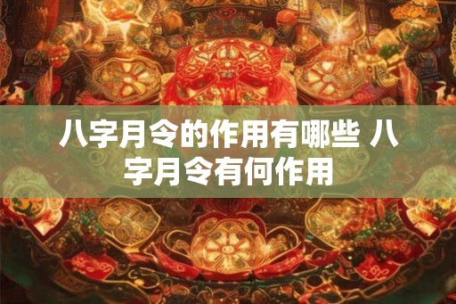 八字月令的作用有哪些 八字月令有何作用