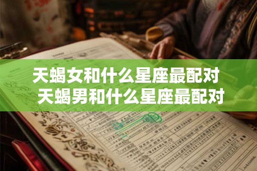 天蝎女和什么星座最配对  天蝎男和什么星座最配对