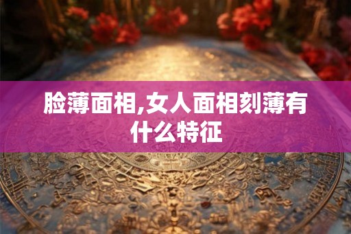 脸薄面相,女人面相刻薄有什么特征 脸薄面相,女人面相刻薄有什么特征