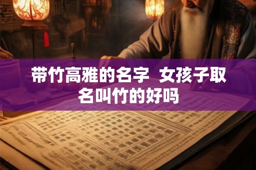 带竹高雅的名字  女孩子取名叫竹的好吗