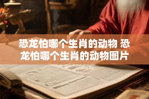恐龙怕哪个生肖的动物 恐龙怕哪个生肖的动物图片
