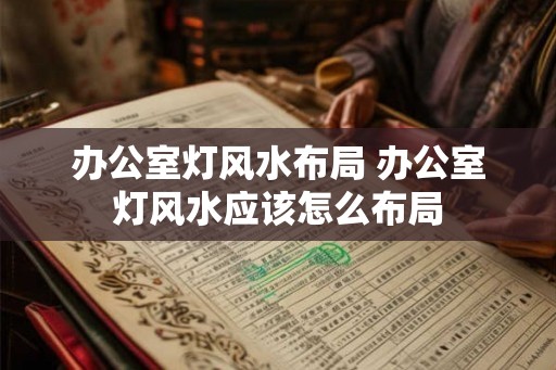 办公室灯风水布局 办公室灯风水应该怎么布局