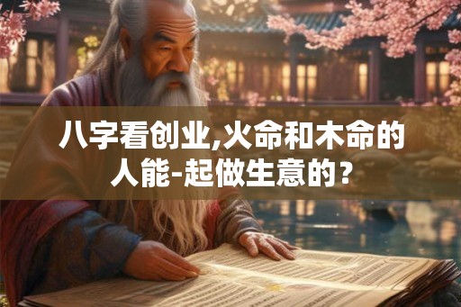 八字看创业,火命和木命的人能-起做生意的？