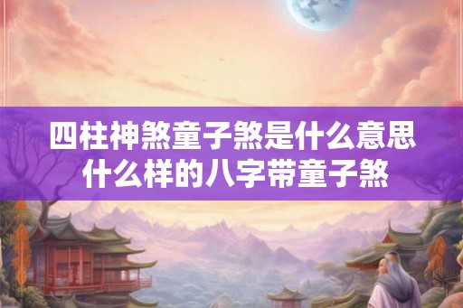 四柱神煞童子煞是什么意思 什么样的八字带童子煞