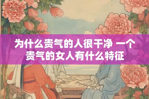 为什么贵气的人很干净 一个贵气的女人有什么特征