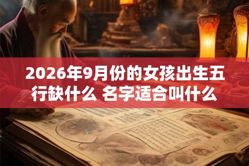 2026年9月份的女孩出生五行缺什么 名字适合叫什么好听 2026年9月份的女孩出生五行缺什么 名字适合叫什么好听